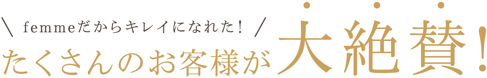 femmeだからキレイになれた！たくさんのお客様が大絶賛